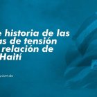 Breve historia de las causas de tensión en la relación de RD y Haití